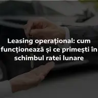 Leasing operațional: cum funcționează și ce primești în schimbul ratei lunare