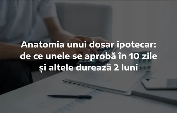 Anatomia unui dosar ipotecar: de ce unele se aprobă în 10 zile și altele durează 2 luni